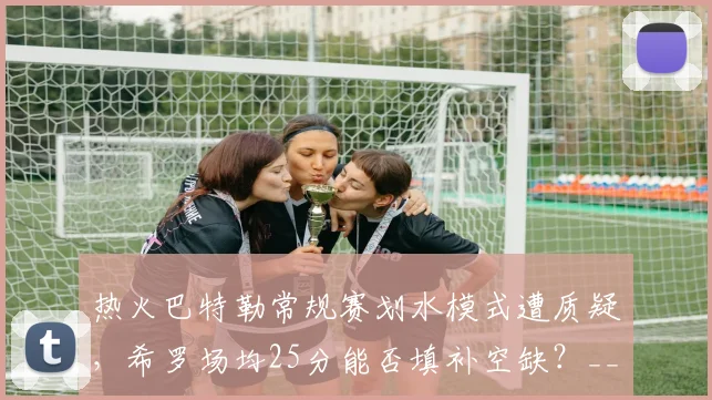 热火巴特勒常规赛划水模式遭质疑，希罗场均25分能否填补空缺？__br_