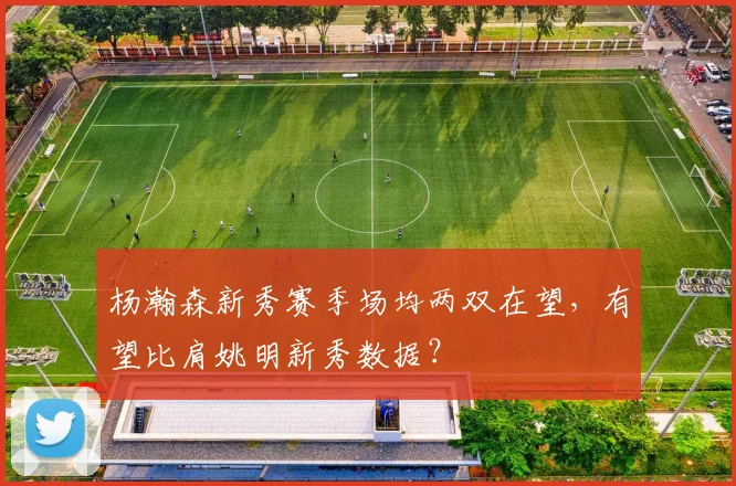 杨瀚森新秀赛季场均两双在望,有望比肩姚明新秀数据?