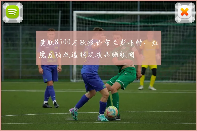 曼联8500万欧报价布兰斯韦特，红魔后防改造锁定埃弗顿铁闸