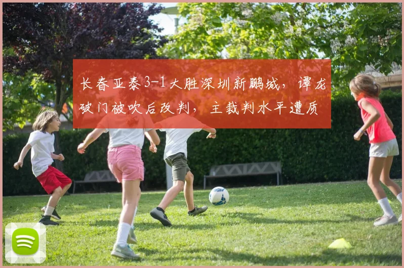 长春亚泰3-1大胜深圳新鹏城，谭龙破门被吹后改判，主裁判水平遭质疑