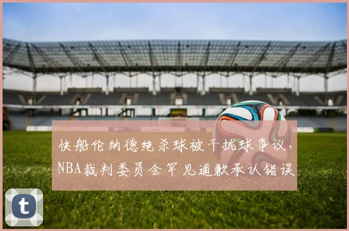 快船伦纳德绝杀球被干扰球争议,NBA裁判委员会罕见道歉承认错误
