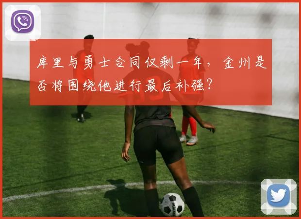 库里与勇士合同仅剩一年,金州是否将围绕他进行最后补强?