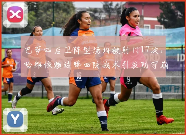 巴萨四后卫阵型场均被射门17次,哈维依赖边锋回防战术引发防守崩盘争议
