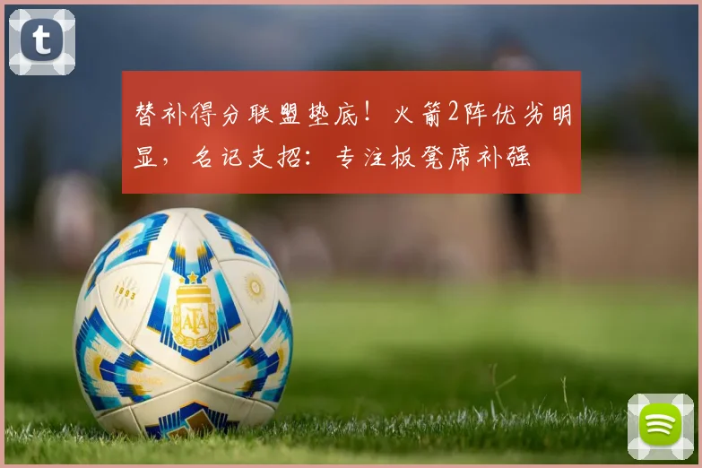 替补得分联盟垫底！火箭2阵优劣明显，名记支招：专注板凳席补强