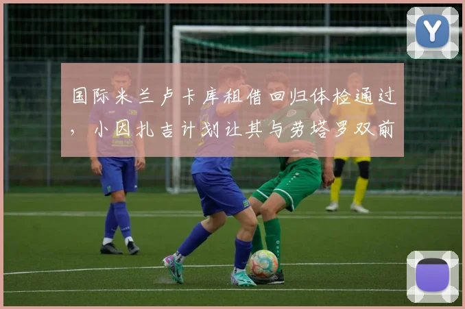 国际米兰卢卡库租借回归体检通过,小因扎吉计划让其与劳塔罗双前锋